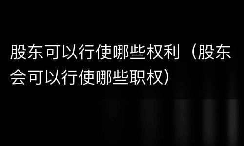 股东可以行使哪些权利（股东会可以行使哪些职权）
