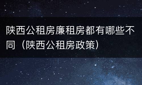 陕西公租房廉租房都有哪些不同（陕西公租房政策）