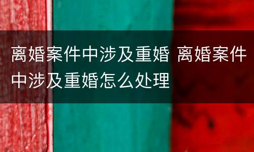 离婚案件中涉及重婚 离婚案件中涉及重婚怎么处理