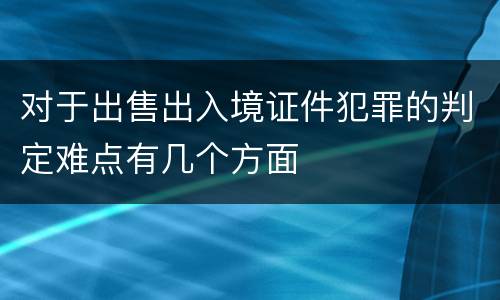 对于出售出入境证件犯罪的判定难点有几个方面