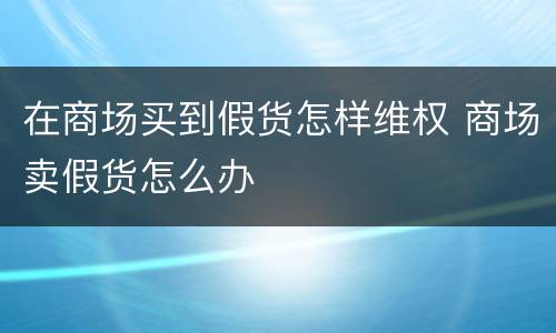 在商场买到假货怎样维权 商场卖假货怎么办