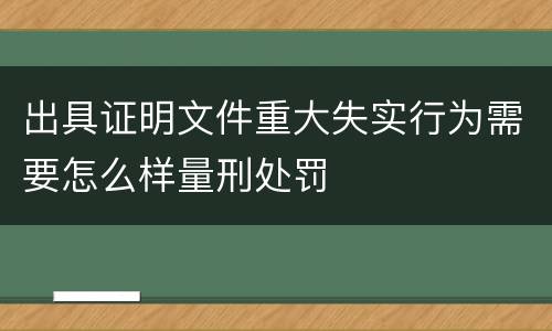 出具证明文件重大失实行为需要怎么样量刑处罚