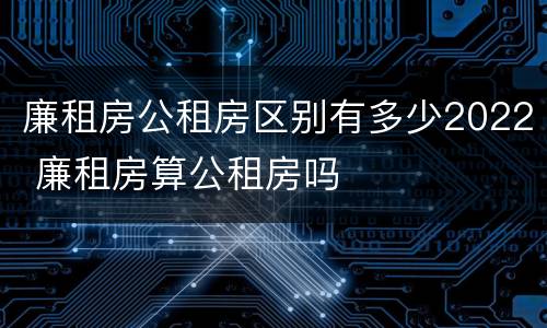 廉租房公租房区别有多少2022 廉租房算公租房吗