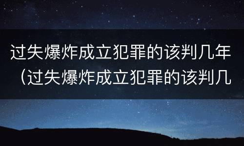 过失爆炸成立犯罪的该判几年（过失爆炸成立犯罪的该判几年缓刑）