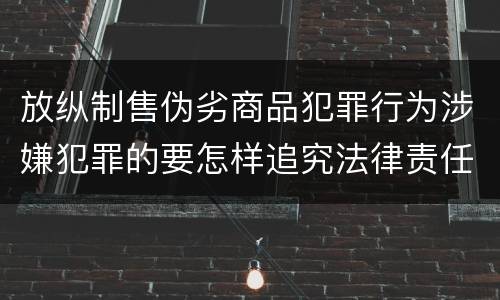 放纵制售伪劣商品犯罪行为涉嫌犯罪的要怎样追究法律责任