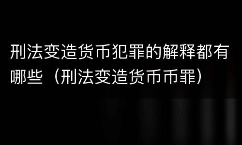 刑法变造货币犯罪的解释都有哪些（刑法变造货币币罪）