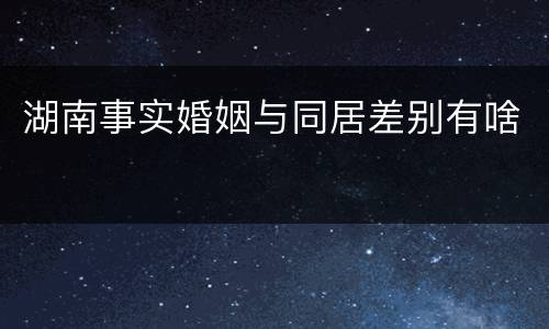 湖南事实婚姻与同居差别有啥