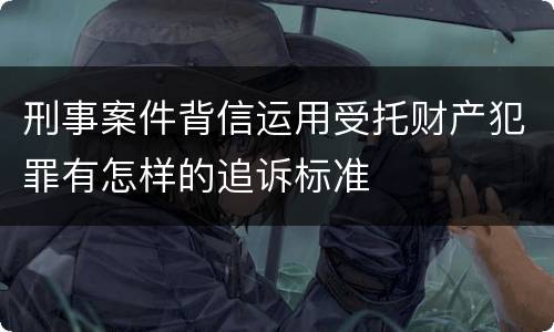 刑事案件背信运用受托财产犯罪有怎样的追诉标准