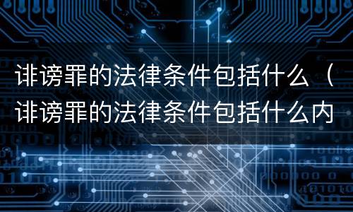 诽谤罪的法律条件包括什么（诽谤罪的法律条件包括什么内容）