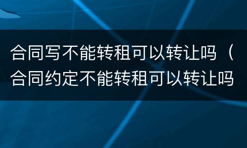 合同写不能转租可以转让吗（合同约定不能转租可以转让吗）