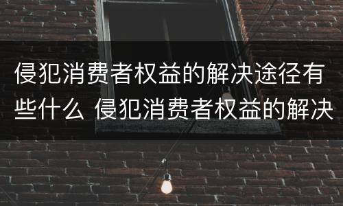 侵犯消费者权益的解决途径有些什么 侵犯消费者权益的解决途径有哪些
