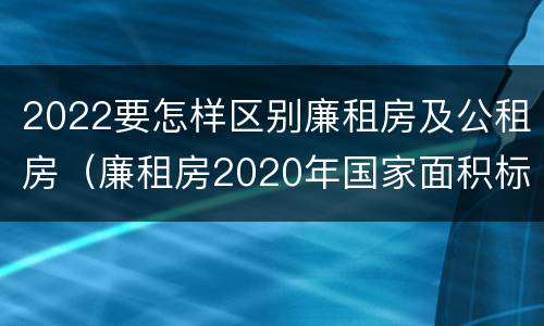 2022要怎样区别廉租房及公租房（廉租房2020年国家面积标准）