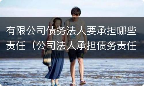 有限公司债务法人要承担哪些责任（公司法人承担债务责任吗）