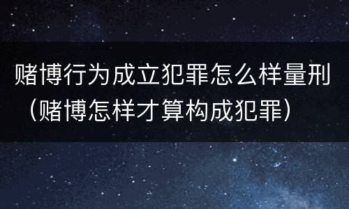 赌博行为成立犯罪怎么样量刑（赌博怎样才算构成犯罪）