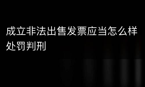 成立非法出售发票应当怎么样处罚判刑