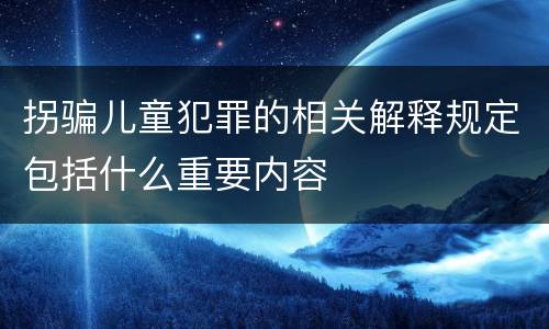 拐骗儿童犯罪的相关解释规定包括什么重要内容