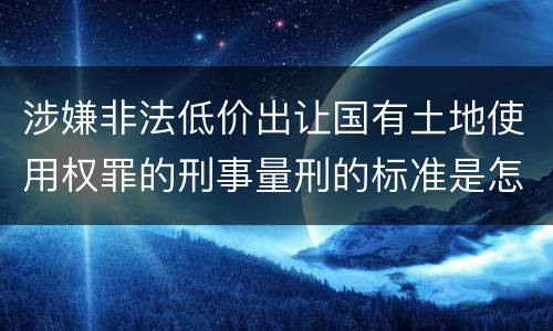 涉嫌非法低价出让国有土地使用权罪的刑事量刑的标准是怎样的