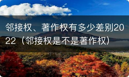 邻接权、著作权有多少差别2022（邻接权是不是著作权）