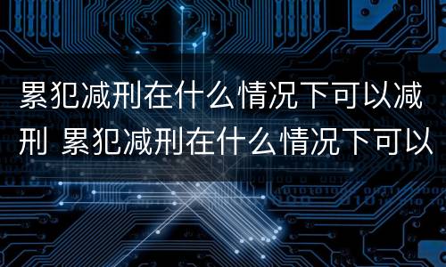 累犯减刑在什么情况下可以减刑 累犯减刑在什么情况下可以减刑呢