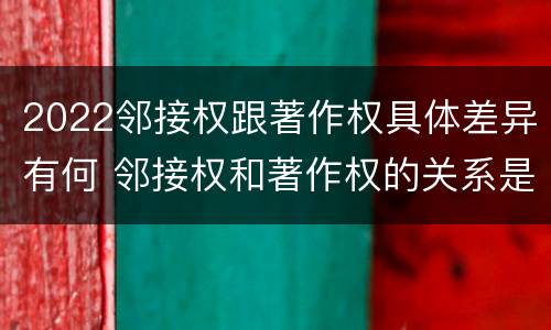 2022邻接权跟著作权具体差异有何 邻接权和著作权的关系是什么