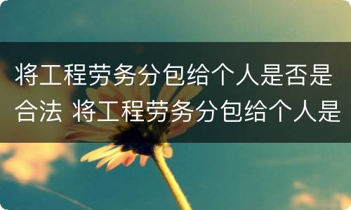 将工程劳务分包给个人是否是合法 将工程劳务分包给个人是否是合法劳务