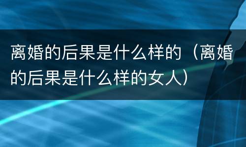 离婚的后果是什么样的（离婚的后果是什么样的女人）