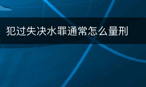犯过失决水罪通常怎么量刑