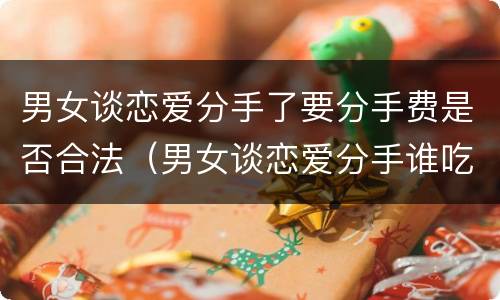 男女谈恋爱分手了要分手费是否合法（男女谈恋爱分手谁吃亏）