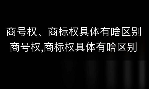 商号权、商标权具体有啥区别 商号权,商标权具体有啥区别呢