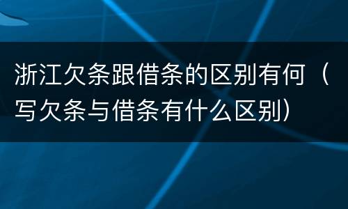 浙江欠条跟借条的区别有何（写欠条与借条有什么区别）
