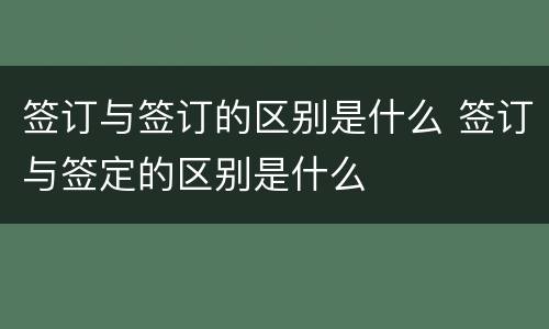 签订与签订的区别是什么 签订与签定的区别是什么