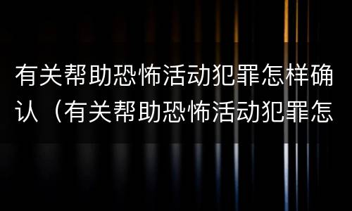 有关帮助恐怖活动犯罪怎样确认（有关帮助恐怖活动犯罪怎样确认罪名）