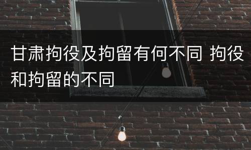 甘肃拘役及拘留有何不同 拘役和拘留的不同
