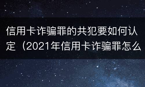 信用卡诈骗罪的共犯要如何认定（2021年信用卡诈骗罪怎么认定）