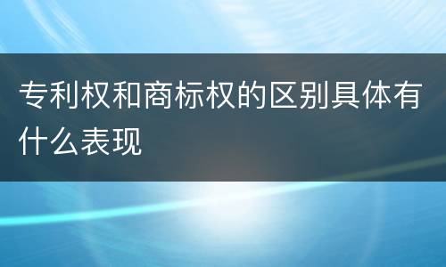专利权和商标权的区别具体有什么表现