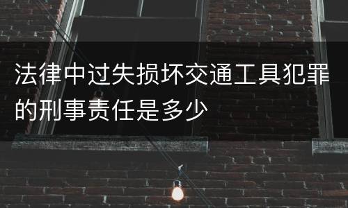 法律中过失损坏交通工具犯罪的刑事责任是多少