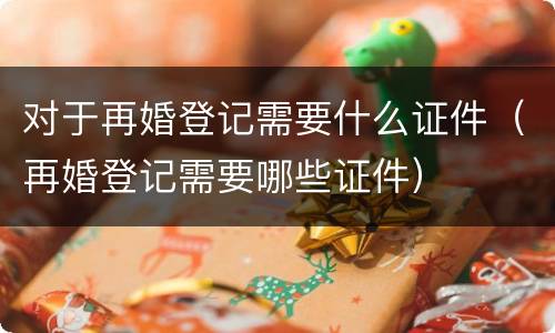 对于再婚登记需要什么证件（再婚登记需要哪些证件）