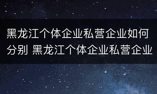 黑龙江个体企业私营企业如何分别 黑龙江个体企业私营企业如何分别纳税