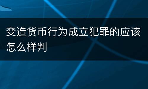变造货币行为成立犯罪的应该怎么样判
