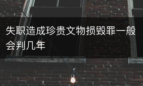 失职造成珍贵文物损毁罪一般会判几年