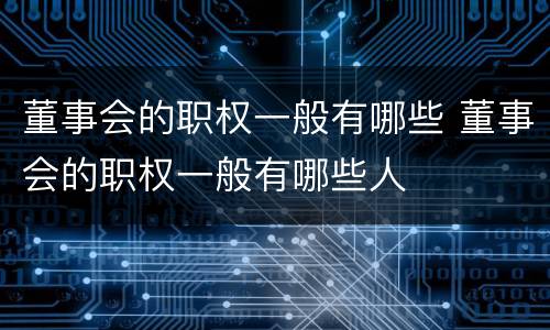 董事会的职权一般有哪些 董事会的职权一般有哪些人