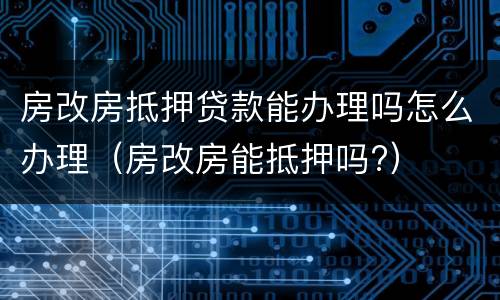 房改房抵押贷款能办理吗怎么办理（房改房能抵押吗?）