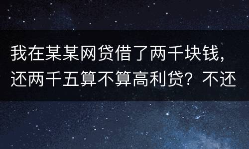 我在某某网贷借了两千块钱，还两千五算不算高利贷？不还会怎么样