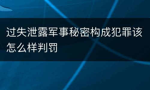 过失泄露军事秘密构成犯罪该怎么样判罚