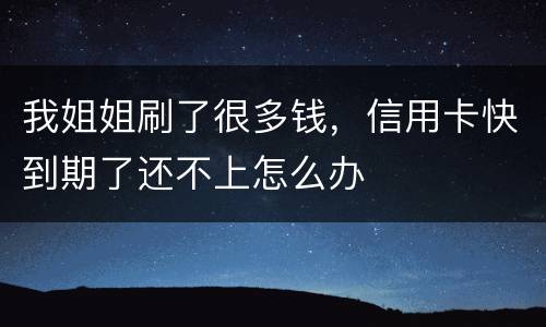 我姐姐刷了很多钱，信用卡快到期了还不上怎么办