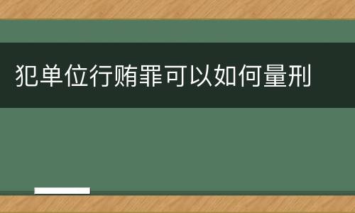 犯单位行贿罪可以如何量刑