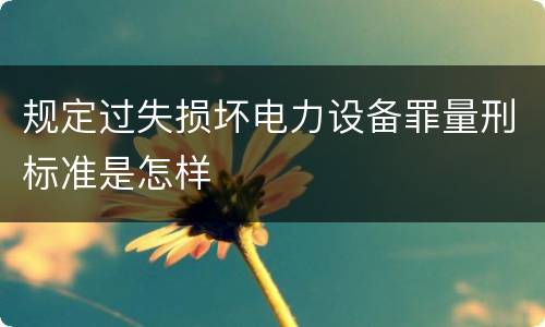 规定过失损坏电力设备罪量刑标准是怎样