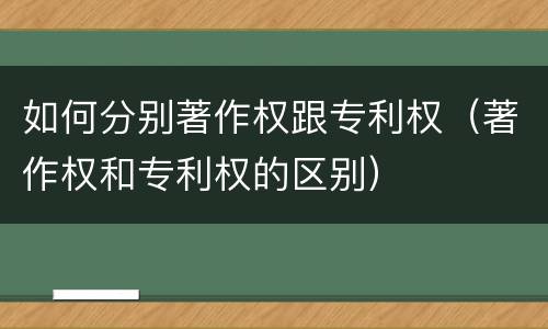 如何分别著作权跟专利权（著作权和专利权的区别）