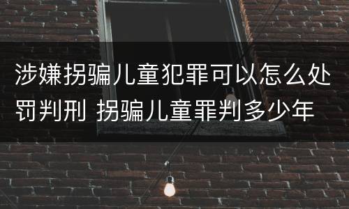 涉嫌拐骗儿童犯罪可以怎么处罚判刑 拐骗儿童罪判多少年