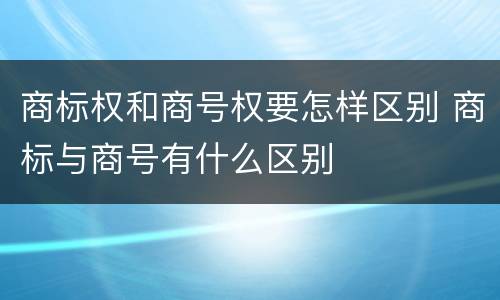 商标权和商号权要怎样区别 商标与商号有什么区别